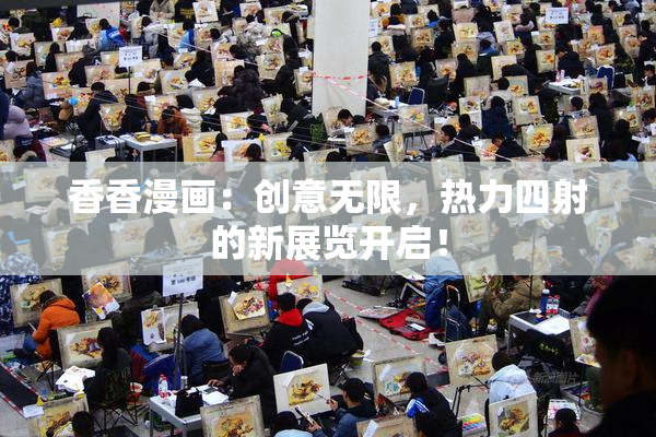 香香漫画：创意无限，热力四射的新展览开启！
