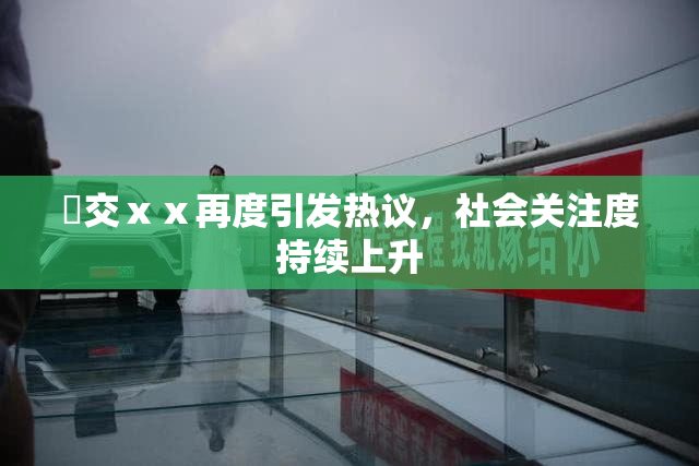 嘼交ⅹⅹ再度引发热议，社会关注度持续上升