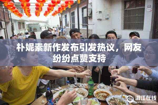 朴妮素新作发布引发热议，网友纷纷点赞支持