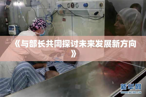 《与部长共同探讨未来发展新方向》