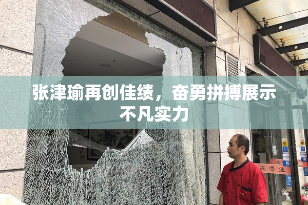 张津瑜再创佳绩，奋勇拼搏展示不凡实力