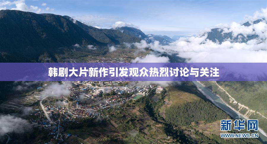 韩剧大片新作引发观众热烈讨论与关注