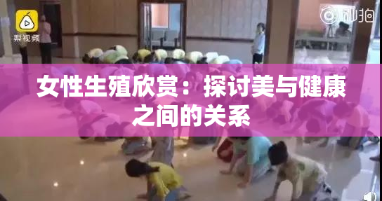 女性生殖欣赏：探讨美与健康之间的关系