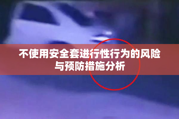 不使用安全套进行性行为的风险与预防措施分析