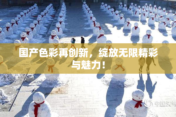 国产色彩再创新，绽放无限精彩与魅力！