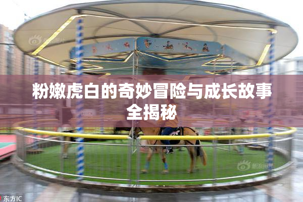 粉嫩虎白的奇妙冒险与成长故事全揭秘