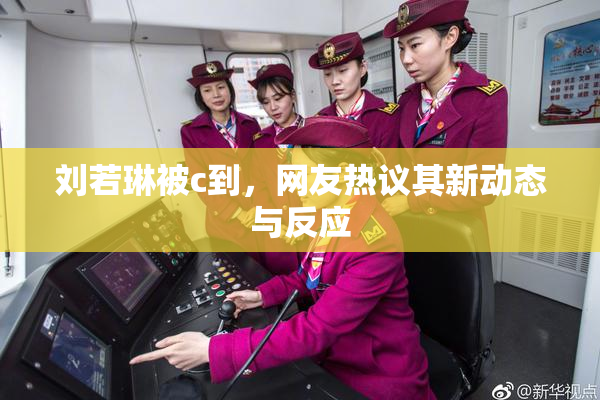 刘若琳被c到，网友热议其新动态与反应