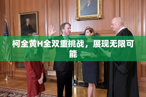 柯全黄H全双重挑战，展现无限可能