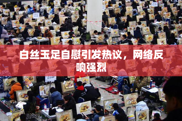 白丝玉足自慰引发热议，网络反响强烈