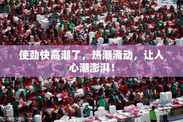 使劲快高潮了，热潮涌动，让人心潮澎湃！