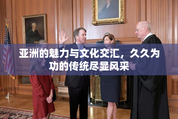 亚洲的魅力与文化交汇，久久为功的传统尽显风采