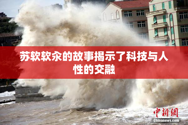 苏软软汆的故事揭示了科技与人性的交融