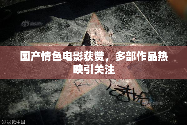 国产情色电影获赞，多部作品热映引关注