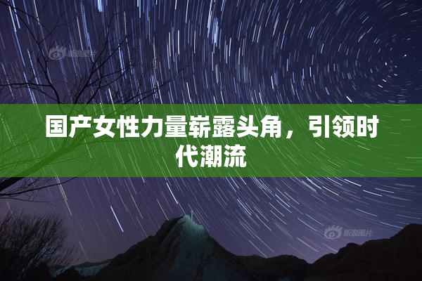 国产女性力量崭露头角，引领时代潮流