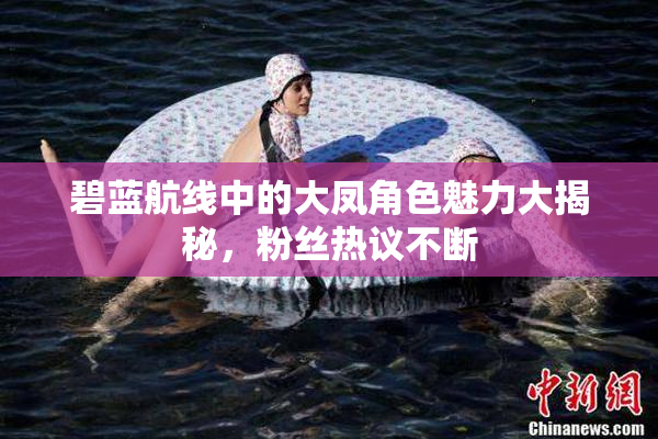 碧蓝航线中的大凤角色魅力大揭秘，粉丝热议不断