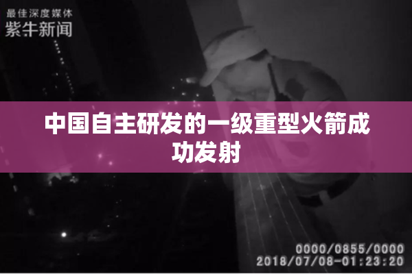 中国自主研发的一级重型火箭成功发射