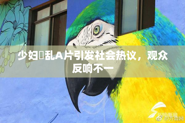 少妇婬乱A片引发社会热议，观众反响不一