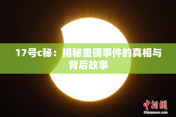 17号c秘：揭秘重磅事件的真相与背后故事