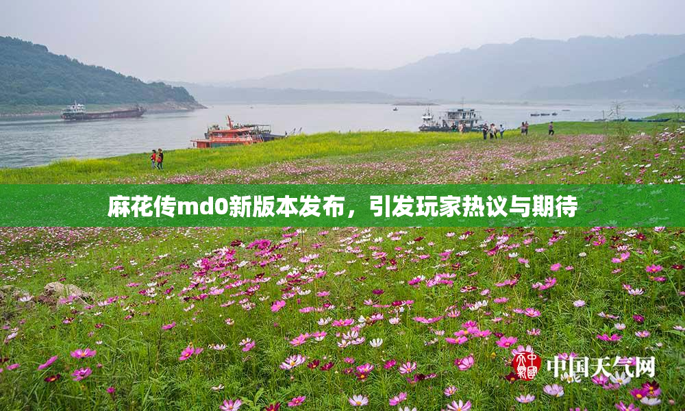 麻花传md0新版本发布，引发玩家热议与期待