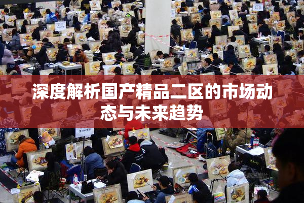 深度解析国产精品二区的市场动态与未来趋势