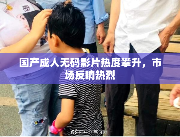 国产成人无码影片热度攀升，市场反响热烈