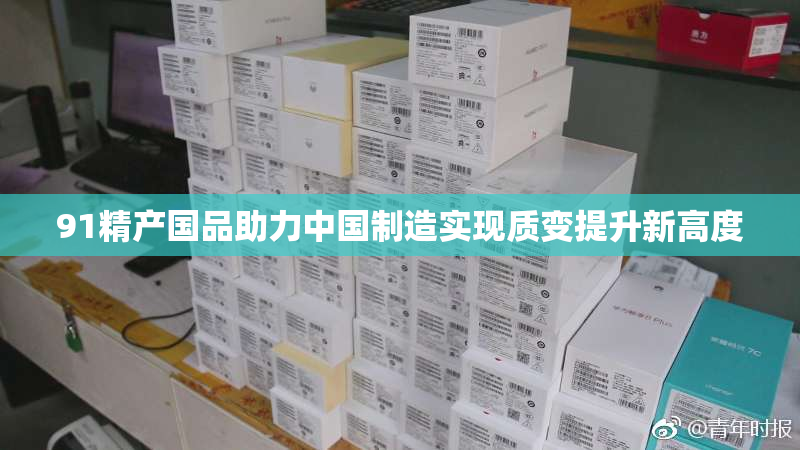 91精产国品助力中国制造实现质变提升新高度