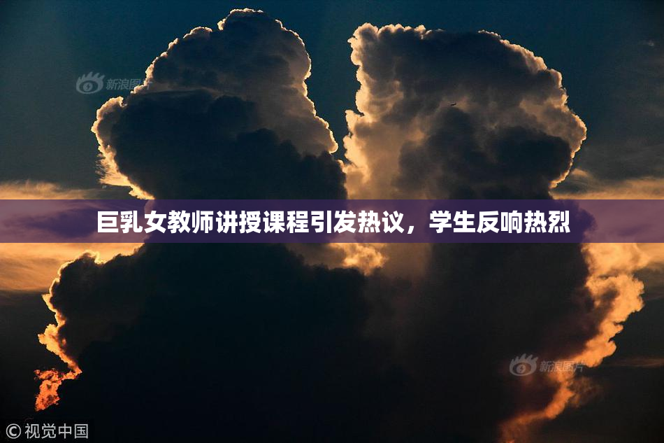 巨乳女教师讲授课程引发热议，学生反响热烈