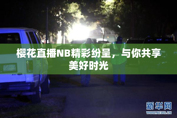 樱花直播NB精彩纷呈，与你共享美好时光