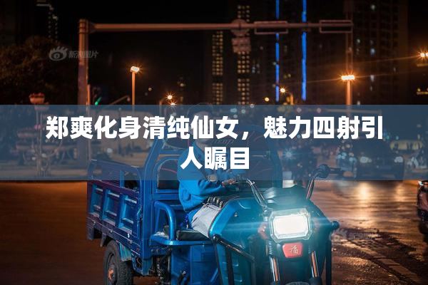 郑爽化身清纯仙女，魅力四射引人瞩目