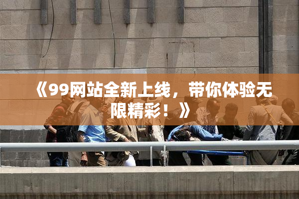 《99网站全新上线，带你体验无限精彩！》