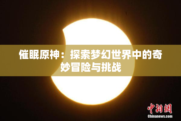 催眠原神：探索梦幻世界中的奇妙冒险与挑战