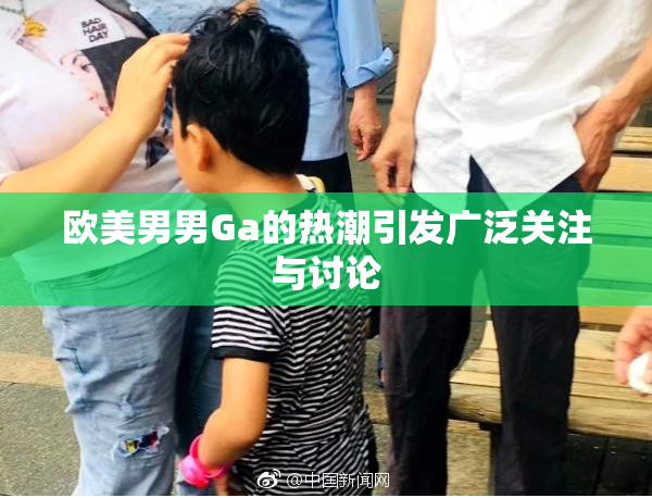 欧美男男Ga的热潮引发广泛关注与讨论