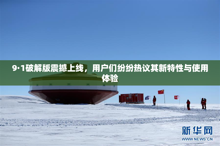 9·1破解版震撼上线，用户们纷纷热议其新特性与使用体验