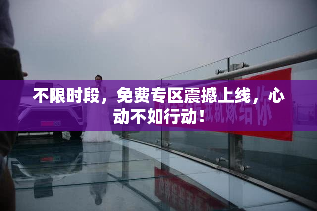 不限时段，免费专区震撼上线，心动不如行动！