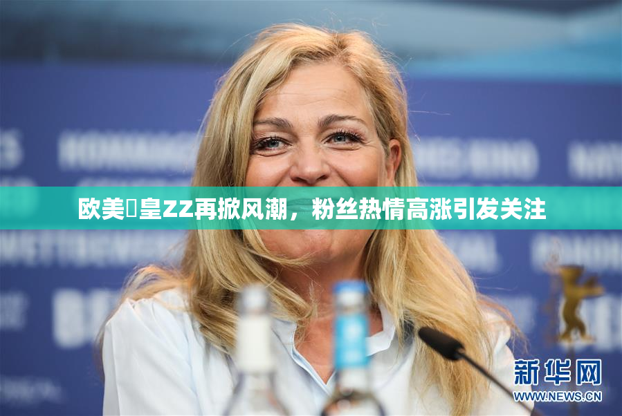 欧美嘼皇ZZ再掀风潮，粉丝热情高涨引发关注