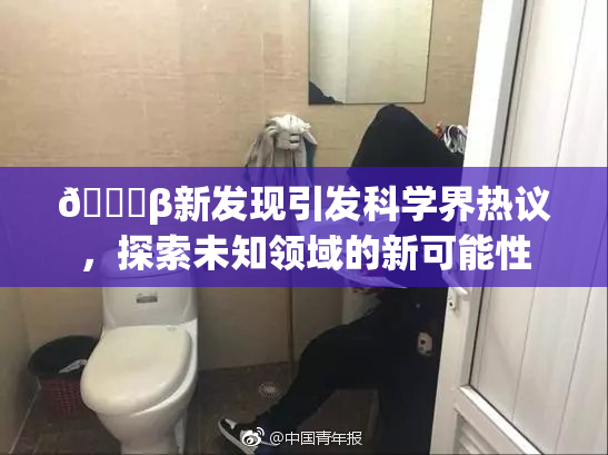 🔞β新发现引发科学界热议，探索未知领域的新可能性
