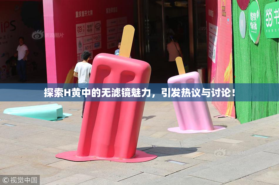 探索H黄中的无滤镜魅力，引发热议与讨论！