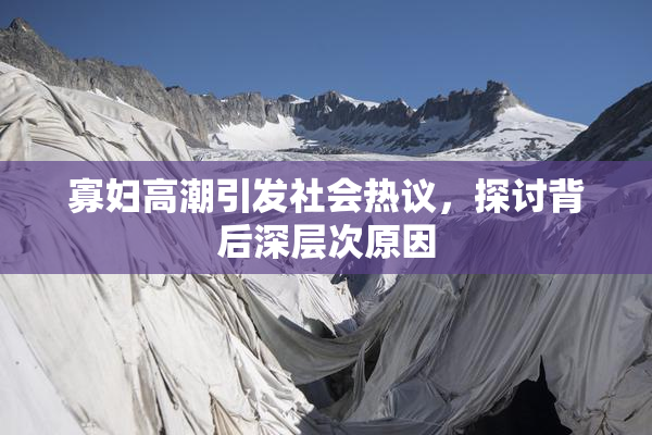 寡妇高潮引发社会热议，探讨背后深层次原因