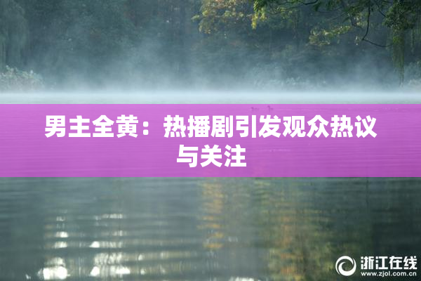 男主全黄：热播剧引发观众热议与关注