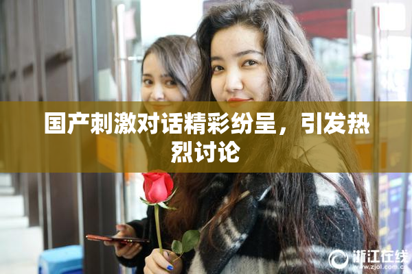 国产刺激对话精彩纷呈，引发热烈讨论