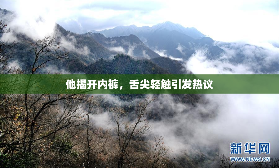 他揭开内裤，舌尖轻触引发热议