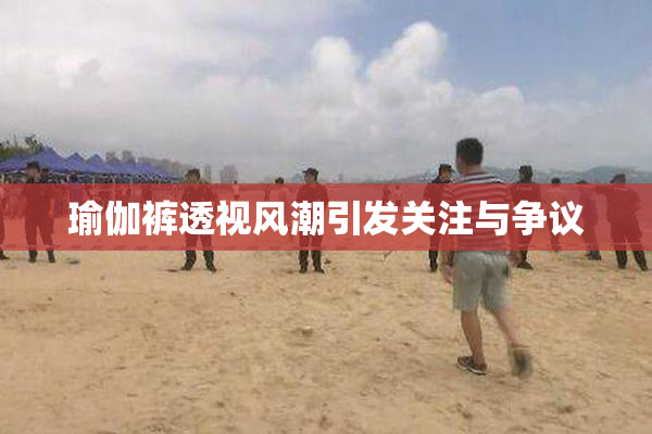 瑜伽裤透视风潮引发关注与争议