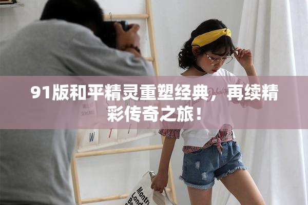 91版和平精灵重塑经典，再续精彩传奇之旅！
