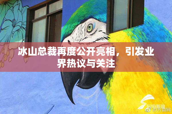 冰山总裁再度公开亮相，引发业界热议与关注