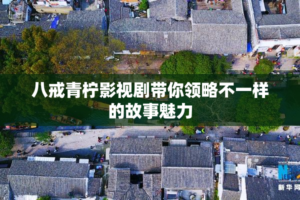 八戒青柠影视剧带你领略不一样的故事魅力
