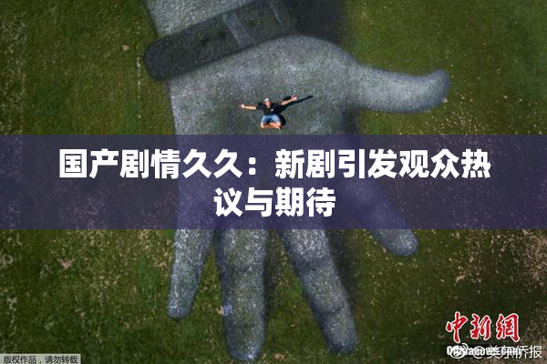 国产剧情久久：新剧引发观众热议与期待