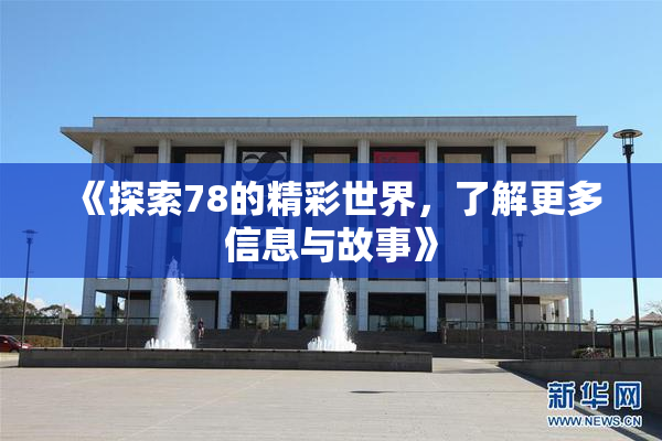 《探索78的精彩世界，了解更多信息与故事》