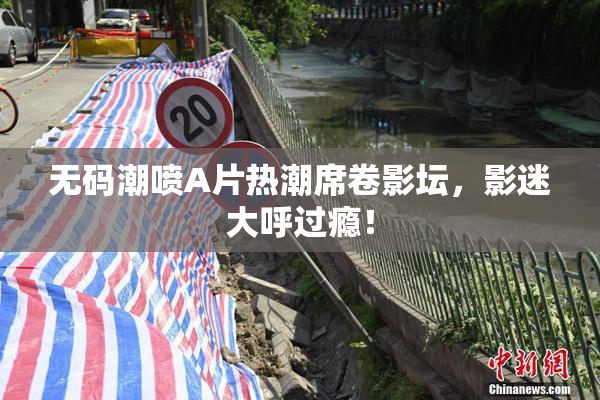 无码潮喷A片热潮席卷影坛，影迷大呼过瘾！