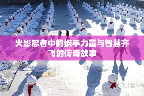 火影忍者中的纲手力量与智慧齐飞的传奇故事