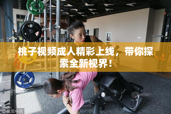桃子视频成人精彩上线，带你探索全新视界！